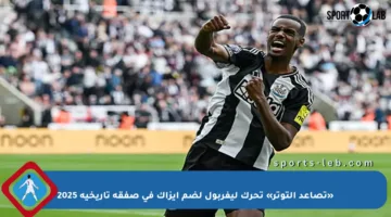 «تصاعد التوتر» تحرك ليفربول لضم إيزاك في صفقة تاريخية 2025